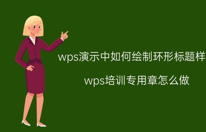 wps演示中如何绘制环形标题样式 wps培训专用章怎么做？